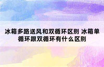 冰箱多路送风和双循环区别 冰箱单循环跟双循环有什么区别